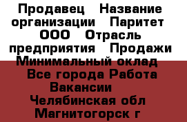 Продавец › Название организации ­ Паритет, ООО › Отрасль предприятия ­ Продажи › Минимальный оклад ­ 1 - Все города Работа » Вакансии   . Челябинская обл.,Магнитогорск г.